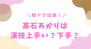 髙石あかりは演技上手い?