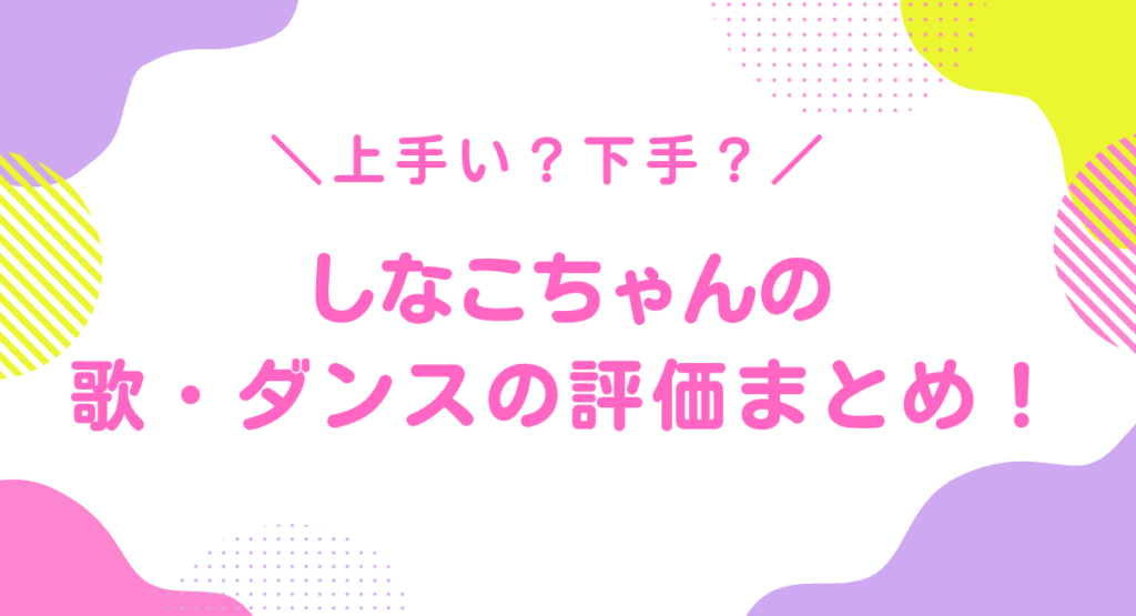 しなこはダンス・歌下手？上手い？